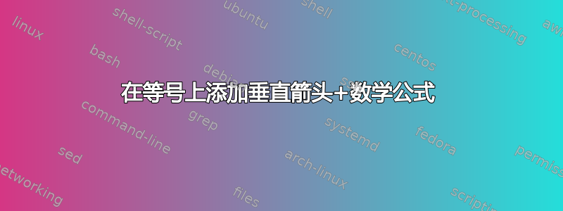 在等号上添加垂直箭头+数学公式