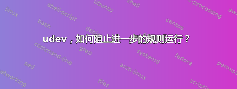 udev，如何阻止进一步的规则运行？