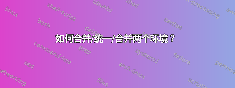 如何合并/统一/合并两个环境？