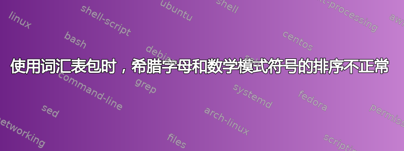 使用词汇表包时，希腊字母和数学模式符号的排序不正常