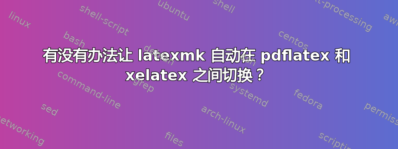 有没有办法让 latexmk 自动在 pdflatex 和 xelatex 之间切换？