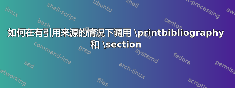 如何在有引用来源的情况下调用 \printbibliography 和 \section