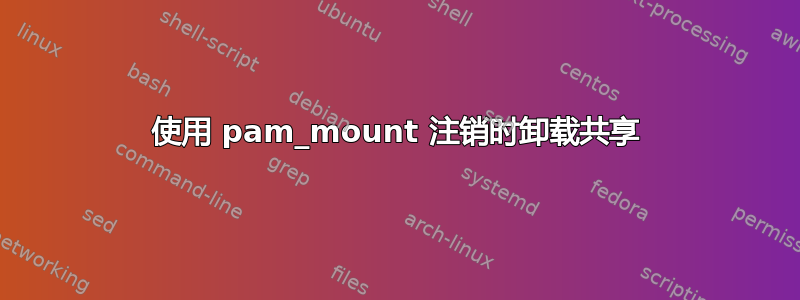 使用 pam_mount 注销时卸载共享