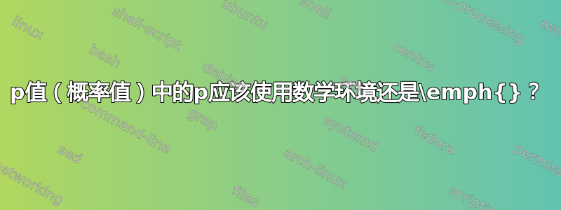 p值（概率值）中的p应该使用数学环境还是\emph{}？