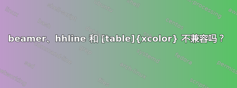 beamer、hhline 和 [table]{xcolor} 不兼容吗？