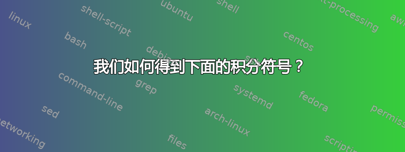 我们如何得到下面的积分符号？