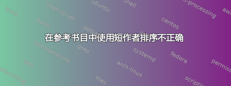 在参考书目中使用短作者排序不正确