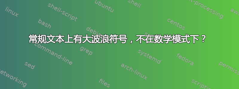 常规文本上有大波浪符号，不在数学模式下？