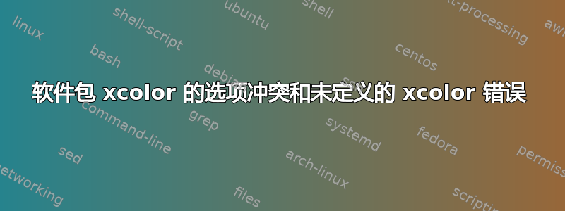 软件包 xcolor 的选项冲突和未定义的 xcolor 错误