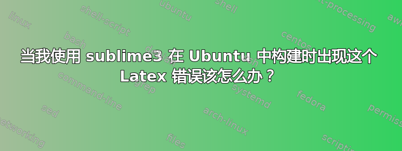 当我使用 sublime3 在 Ubuntu 中构建时出现这个 Latex 错误该怎么办？