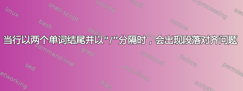 当行以两个单词结尾并以“/”分隔时，会出现段落对齐问题