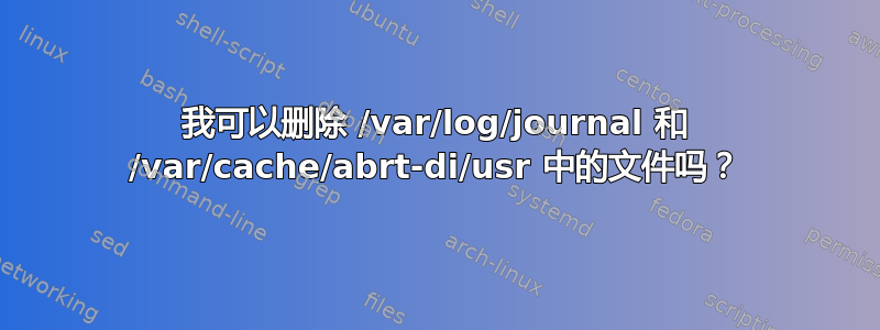 我可以删除 /var/log/journal 和 /var/cache/abrt-di/usr 中的文件吗？