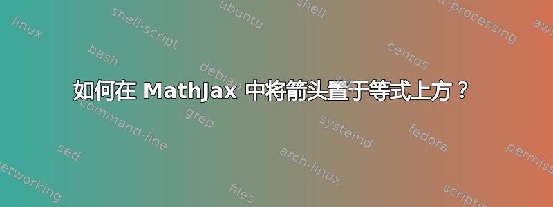 如何在 MathJax 中将箭头置于等式上方？