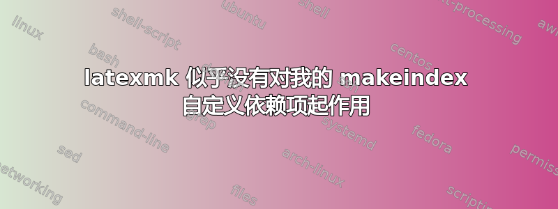 latexmk 似乎没有对我的 makeindex 自定义依赖项起作用