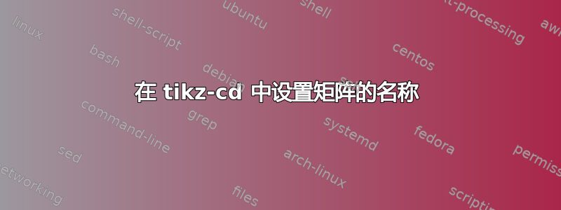 在 tikz-cd 中设置矩阵的名称