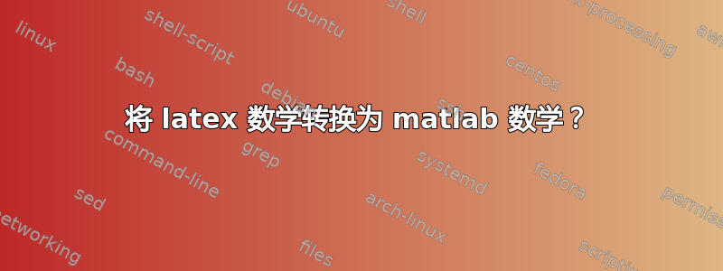 将 latex 数学转换为 matlab 数学？