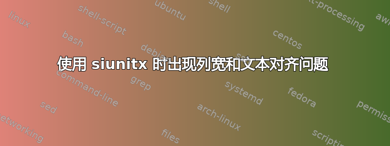 使用 siunitx 时出现列宽和文本对齐问题