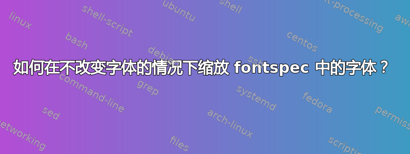 如何在不改变字体的情况下缩放 fontspec 中的字体？