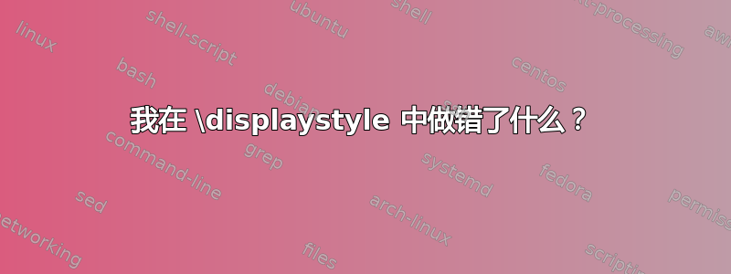 我在 \displaystyle 中做错了什么？