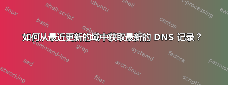 如何从最近更新的域中获取最新的 DNS 记录？