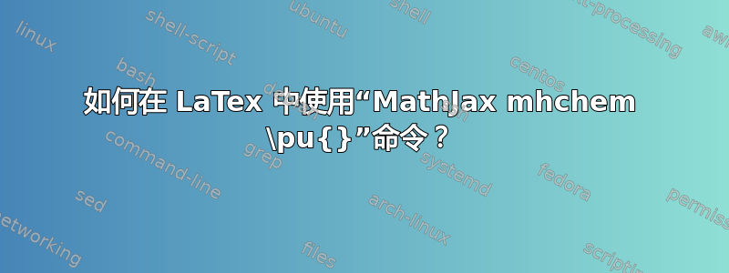 如何在 LaTex 中使用“MathJax mhchem \pu{}”命令？