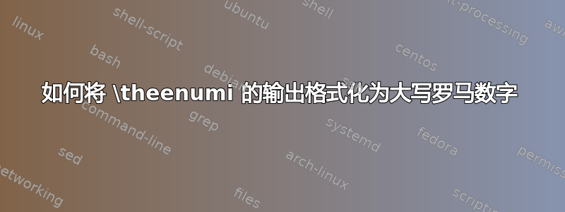 如何将 \theenumi 的输出格式化为大写罗马数字