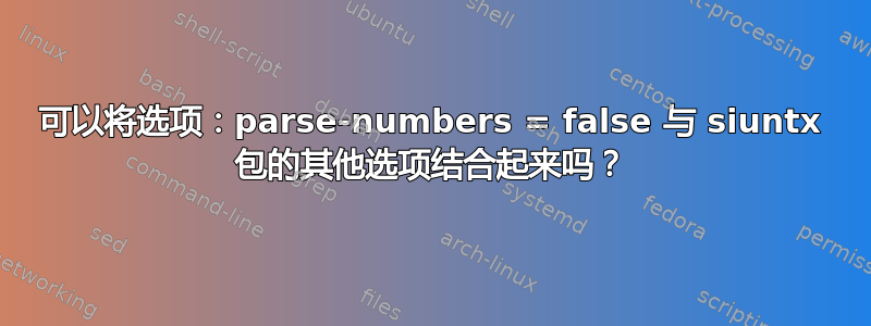 可以将选项：parse-numbers = false 与 siuntx 包的其他选项结合起来吗？