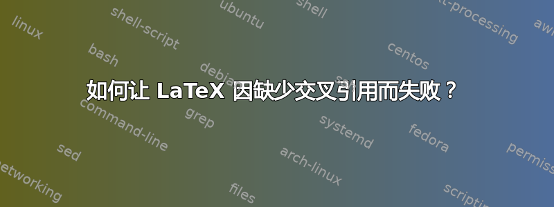 如何让 LaTeX 因缺少交叉引用而失败？