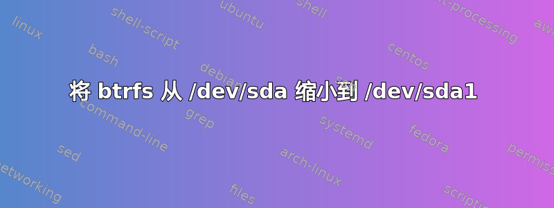 将 btrfs 从 /dev/sda 缩小到 /dev/sda1