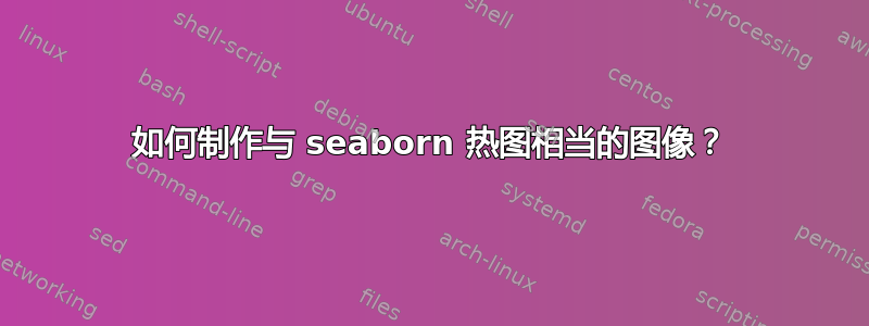 如何制作与 seaborn 热图相当的图像？