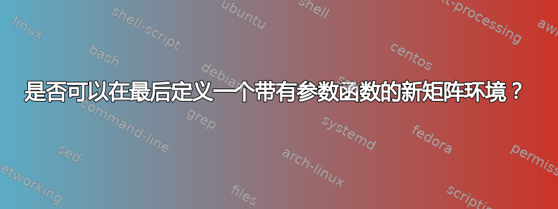 是否可以在最后定义一个带有参数函数的新矩阵环境？