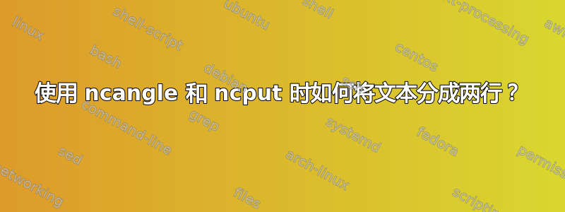 使用 ncangle 和 ncput 时如何将文本分成两行？