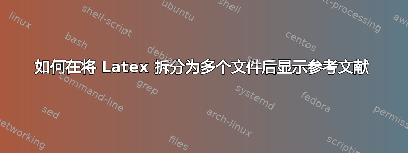 如何在将 Latex 拆分为多个文件后显示参考文献