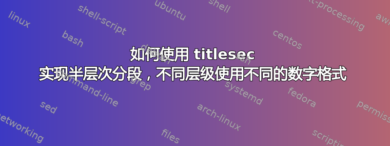 如何使用 titlesec 实现半层次分段，不同层级使用不同的数字格式