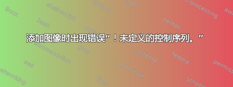 添加图像时出现错误“！未定义的控制序列。”