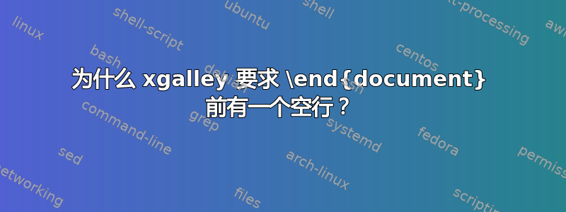 为什么 xgalley 要求 \end{document} 前有一个空行？