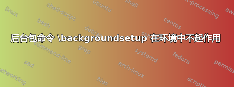 后台包命令 \backgroundsetup 在环境中不起作用