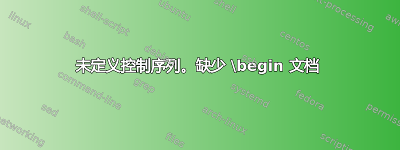 未定义控制序列。缺少 \begin 文档