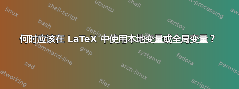 何时应该在 LaTeX 中使用本地变量或全局变量？