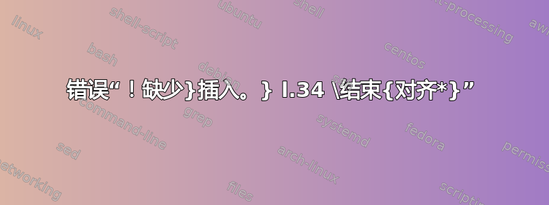 错误“！缺少}插入。} l.34 \结束{对齐*}”