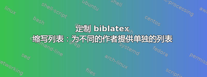 定制 biblatex 缩写列表：为不同的作者提供单独的列表