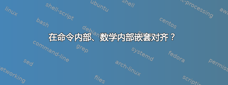 在命令内部、数学内部嵌套对齐？