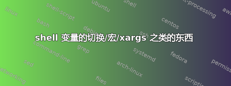 shell 变量的切换/宏/xargs 之类的东西