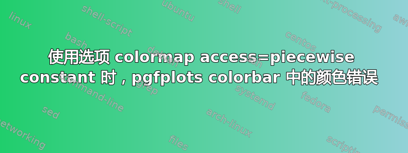 使用选项 colormap access=piecewise constant 时，pgfplots colorbar 中的颜色错误 