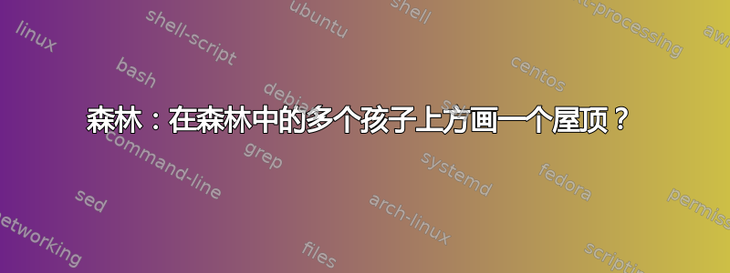 森林：在森林中的多个孩子上方画一个屋顶？