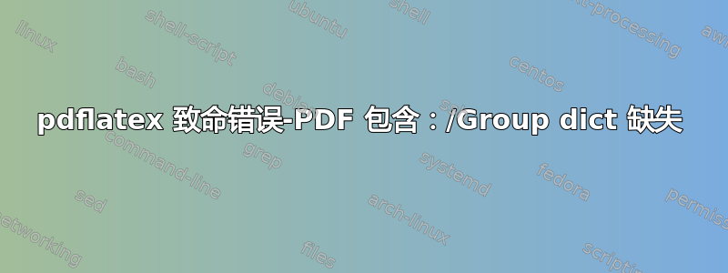 pdflatex 致命错误-PDF 包含：/Group dict 缺失