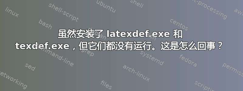 虽然安装了 latexdef.exe 和 texdef.exe，但它们都没有运行。这是怎么回事？