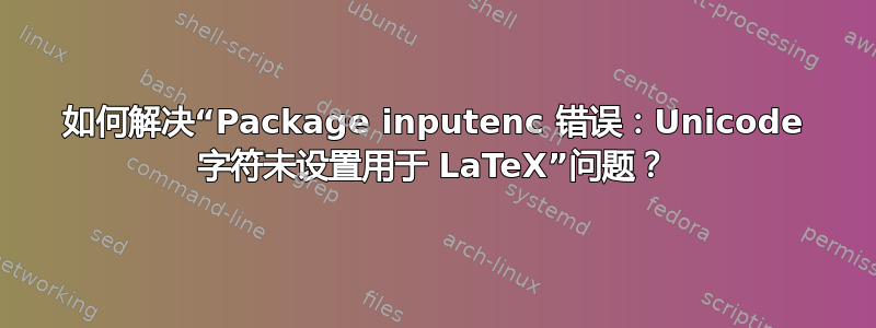 如何解决“Package inputenc 错误：Unicode 字符未设置用于 LaTeX”问题？