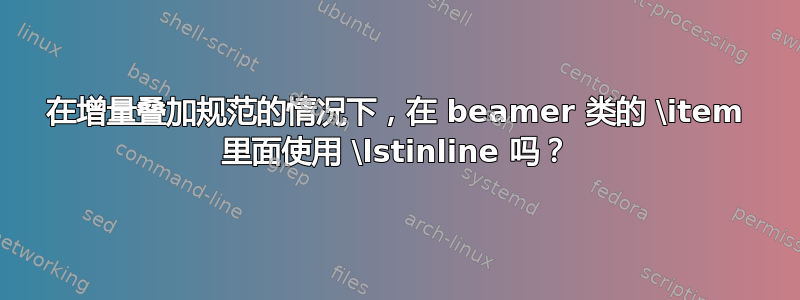 在增量叠加规范的情况下，在 beamer 类的 \item 里面使用 \lstinline 吗？