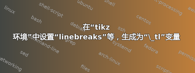 在“tikz 环境”中设置“linebreaks”等，生成为“\_tl”变量